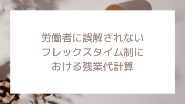 労働者に誤解されないフレックスタイム制の残業代計算とは？