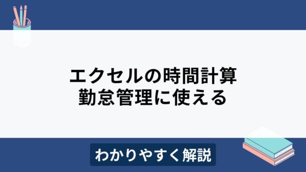 エクセルで時間計算の方法は？時間変換や分単位の合計など勤怠管理に使えるテクニックを解説