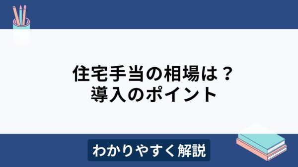 住宅手当の相場はいくら？効果的に導入するためのポイントをわかりやすく解説