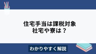 住宅手当は課税対象？非課税となる住居支援制度もわかりやすく解説