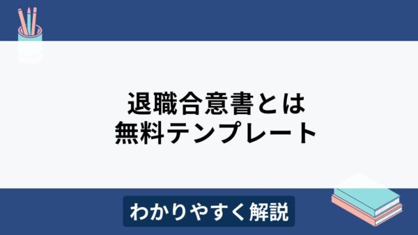 【無料テンプレート付】退職合意書の書き方を項目別にわかりやすく解説