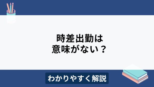 時差出勤制度は意味ない？メリットやフレックスタイム制との違いを解説