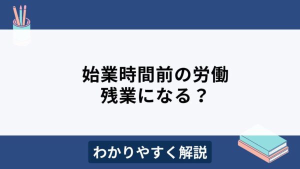 始業時間前の労働は残業になる？労働時間の判断基準を解説