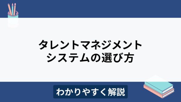 タレントマネジメントシステムの比較選定ポイントをわかりやすく解説