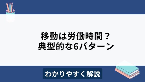 移動時間は労働時間に含まれる？6つのケースをわかりやすく解説