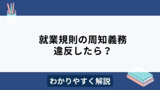 就業規則の周知義務に違反したらどうなる？リスクや適切な周知方法を解説