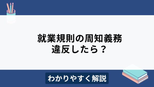 就業規則の周知義務に違反したらどうなる？リスクや適切な周知方法を解説