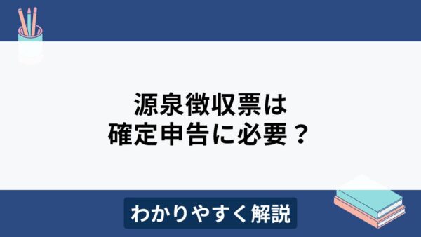 源泉徴収票は確定申告に不要？見方・書き方をわかりやすく解説