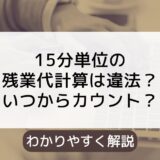 15分単位の残業代計算方法は違法？残業はいつからカウント？